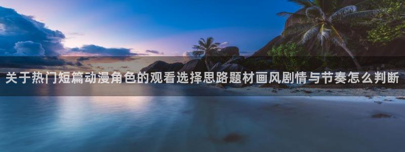 国产动漫：关于热门短篇动漫角色的观看选择思路题材画风剧情与节奏怎么判断
