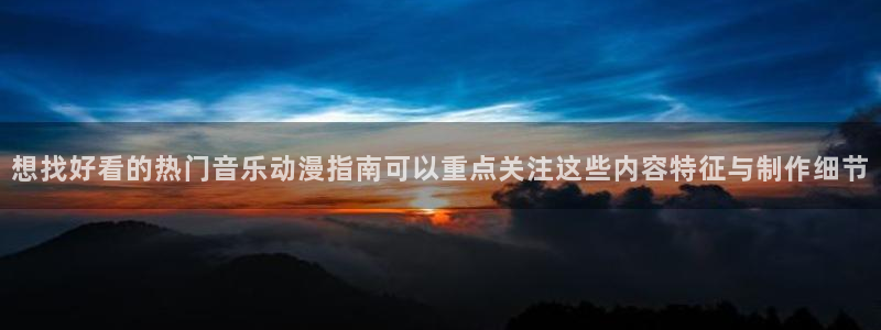 经典动漫推荐:想找好看的热门音乐动漫指南可以重点关注这些内容特征与制作细节