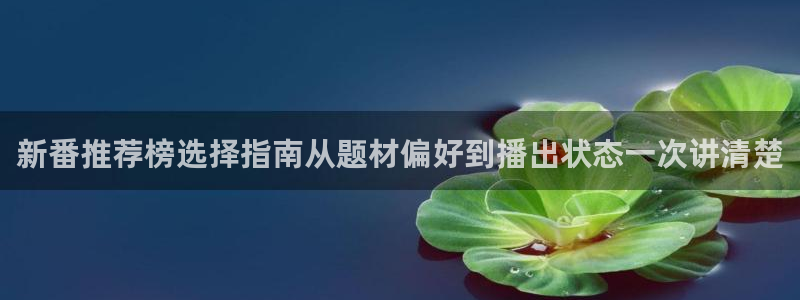 动漫热点:新番推荐榜选择指南从题材偏好到播出状态一次讲清楚